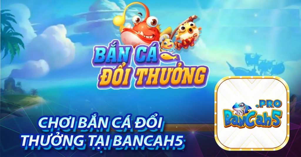 Chơi bắn cá đổi thưởng tại Bancah5